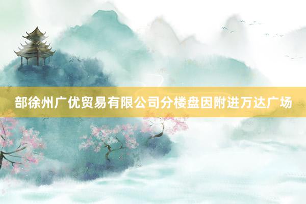 部徐州广优贸易有限公司分楼盘因附进万达广场