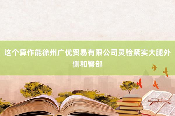 这个算作能徐州广优贸易有限公司灵验紧实大腿外侧和臀部