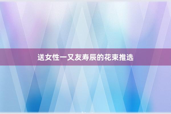 送女性一又友寿辰的花束推选