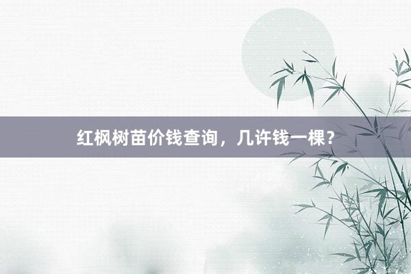 红枫树苗价钱查询，几许钱一棵？