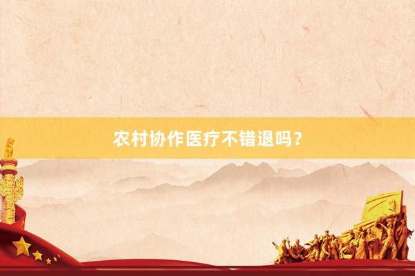 农村协作医疗不错退吗？