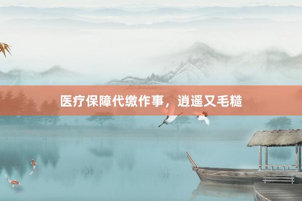 医疗保障代缴作事，逍遥又毛糙