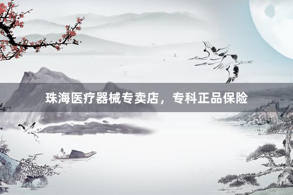 珠海医疗器械专卖店，专科正品保险