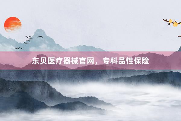 东贝医疗器械官网，专科品性保险