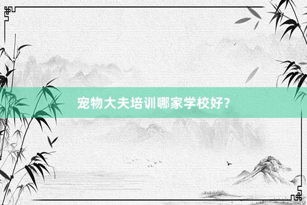 宠物大夫培训哪家学校好？